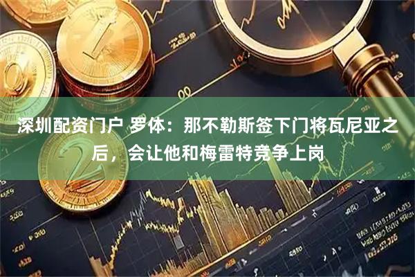 深圳配资门户 罗体：那不勒斯签下门将瓦尼亚之后，会让他和梅雷特竞争上岗