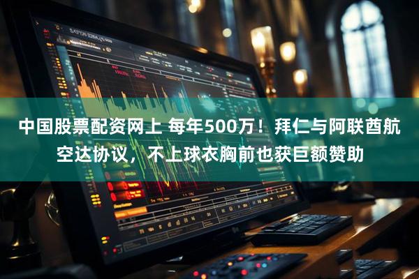中国股票配资网上 每年500万！拜仁与阿联酋航空达协议，不上球衣胸前也获巨额赞助