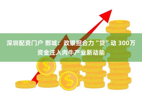 深圳配资门户 鄄城：政银担合力“贷”动 300万资金注入肉牛产业新动能