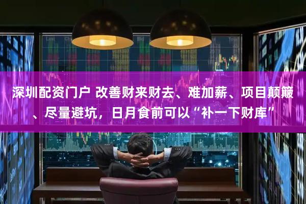 深圳配资门户 改善财来财去、难加薪、项目颠簸、尽量避坑，日月食前可以“补一下财库”