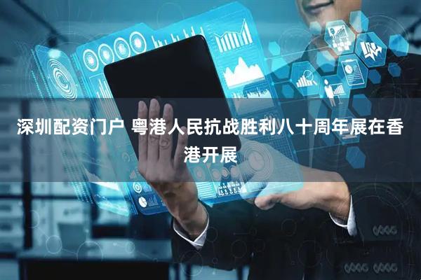 深圳配资门户 粤港人民抗战胜利八十周年展在香港开展