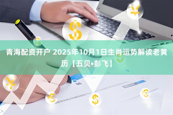 青海配资开户 2025年10月1日生肖运势解读老黄历【五贝•彭飞】