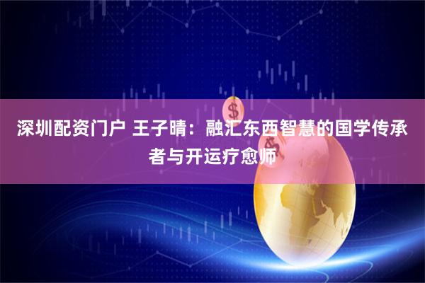 深圳配资门户 王子晴：融汇东西智慧的国学传承者与开运疗愈师
