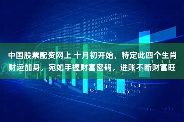 中国股票配资网上 十月初开始，特定此四个生肖财运加身，宛如手握财富密码，进账不断财富旺