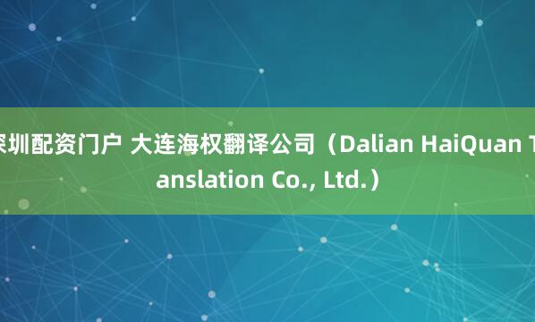 深圳配资门户 大连海权翻译公司（Dalian HaiQuan Translation Co., Ltd.）