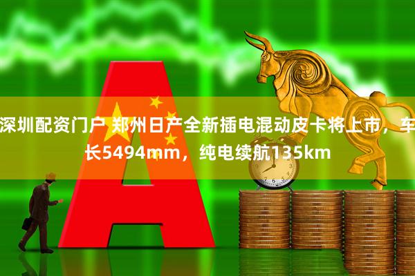 深圳配资门户 郑州日产全新插电混动皮卡将上市，车长5494mm，纯电续航135km