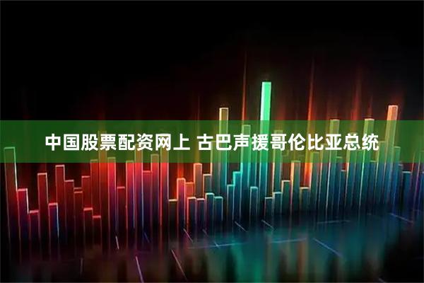 中国股票配资网上 古巴声援哥伦比亚总统