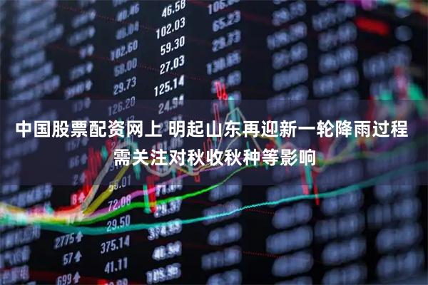 中国股票配资网上 明起山东再迎新一轮降雨过程 需关注对秋收秋种等影响