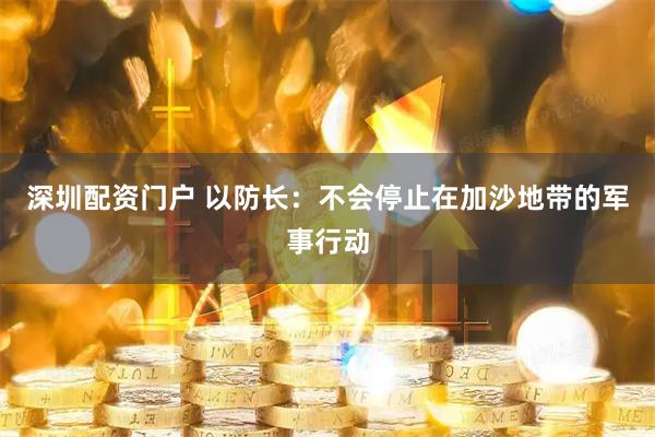 深圳配资门户 以防长：不会停止在加沙地带的军事行动