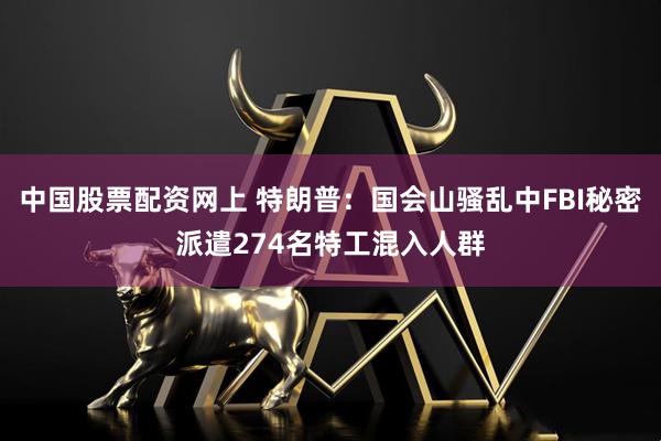 中国股票配资网上 特朗普：国会山骚乱中FBI秘密派遣274名特工混入人群