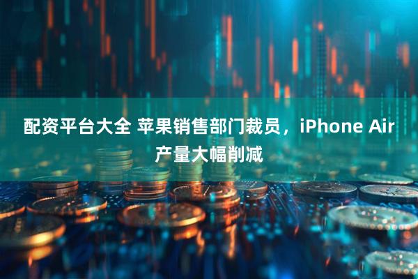 配资平台大全 苹果销售部门裁员，iPhone Air产量大幅削减