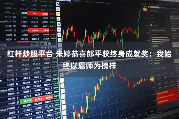 杠杆炒股平台 朱婷恭喜郎平获终身成就奖：我始终以恩师为榜样