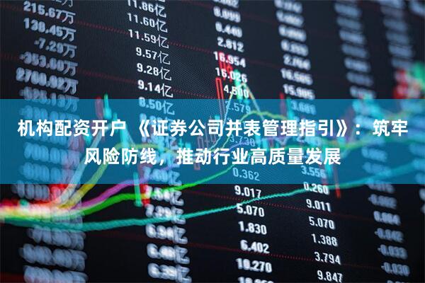 机构配资开户 《证券公司并表管理指引》：筑牢风险防线，推动行业高质量发展