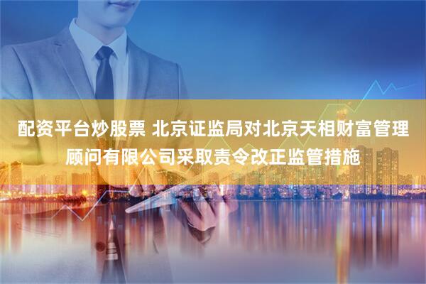 配资平台炒股票 北京证监局对北京天相财富管理顾问有限公司采取责令改正监管措施