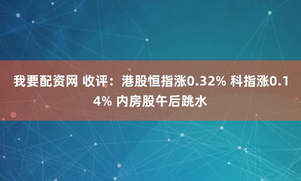 我要配资网 收评：港股恒指涨0.32% 科指涨0.14% 内房股午后跳水