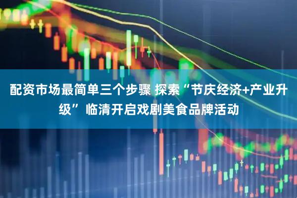 配资市场最简单三个步骤 探索“节庆经济+产业升级” 临清开启戏剧美食品牌活动