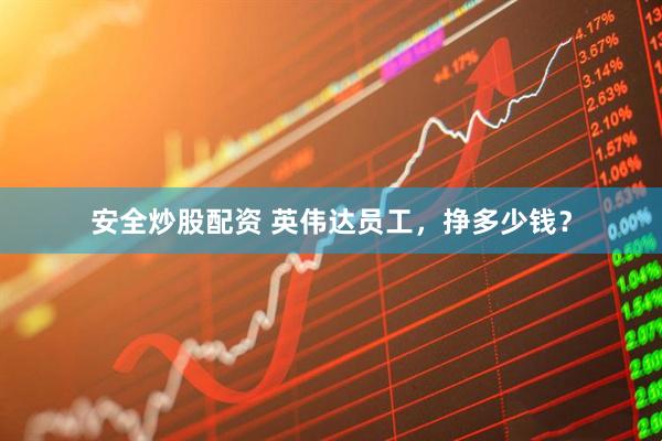 安全炒股配资 英伟达员工，挣多少钱？