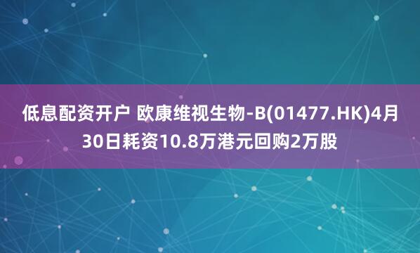 低息配资开户 欧康维视生物-B(01477.HK)4月30日耗资10.8万港元回购2万股