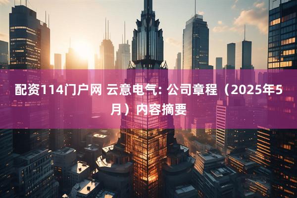 配资114门户网 云意电气: 公司章程（2025年5月）内容摘要