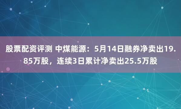 股票配资评测 中煤能源：5月14日融券净卖出19.85万股，连续3日累计净卖出25.5万股