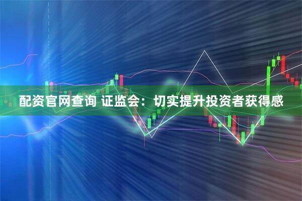 配资官网查询 证监会：切实提升投资者获得感