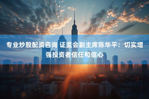 专业炒股配资咨询 证监会副主席陈华平：切实增强投资者信任和信心