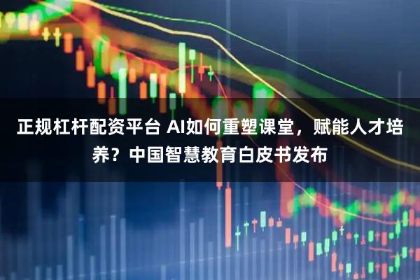 正规杠杆配资平台 AI如何重塑课堂，赋能人才培养？中国智慧教育白皮书发布
