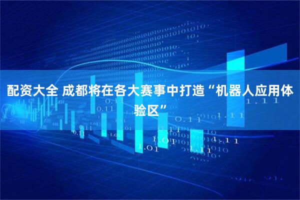 配资大全 成都将在各大赛事中打造“机器人应用体验区”