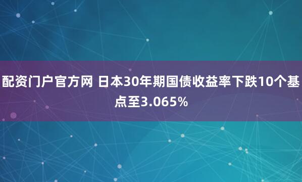 配资门户官方网 日本30年期国债收益率下跌10个基点至3.065%