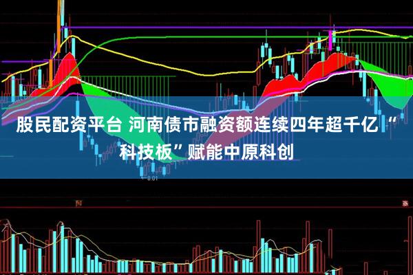 股民配资平台 河南债市融资额连续四年超千亿 “科技板”赋能中原科创