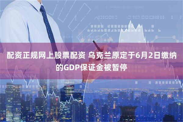 配资正规网上股票配资 乌克兰原定于6月2日缴纳的GDP保证金被暂停