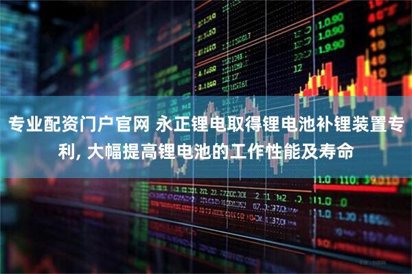 专业配资门户官网 永正锂电取得锂电池补锂装置专利, 大幅提高锂电池的工作性能及寿命