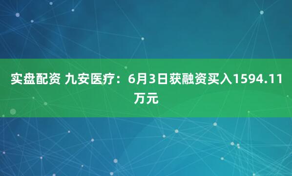 实盘配资 九安医疗：6月3日获融资买入1594.11万元