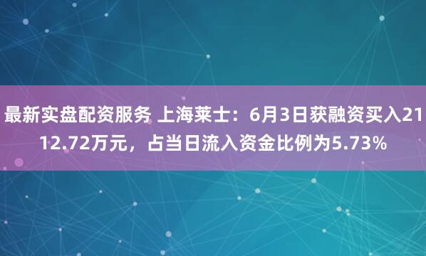 最新实盘配资服务 上海莱士：6月3日获融资买入2112.72万元，占当日流入资金比例为5.73%