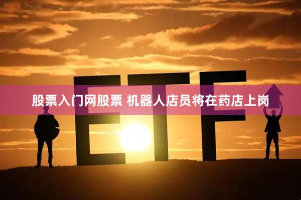 股票入门网股票 机器人店员将在药店上岗