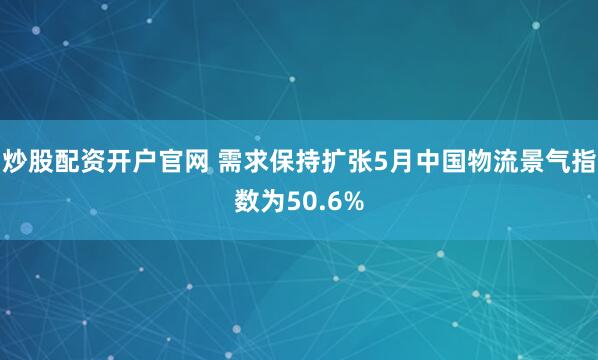 炒股配资开户官网 需求保持扩张5月中国物流景气指数为50.6%