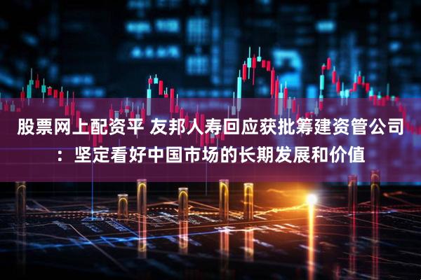 股票网上配资平 友邦人寿回应获批筹建资管公司：坚定看好中国市场的长期发展和价值