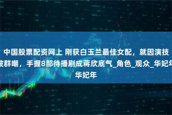 中国股票配资网上 刚获白玉兰最佳女配，就因演技被群嘲，手握8部待播剧成蒋欣底气_角色_观众_华妃年