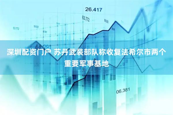 深圳配资门户 苏丹武装部队称收复法希尔市两个重要军事基地