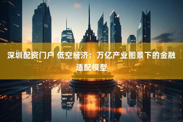 深圳配资门户 低空经济：万亿产业图景下的金融适配模型