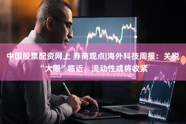 中国股票配资网上 券商观点|海外科技周报：关税“大限”临近，流动性或将收紧