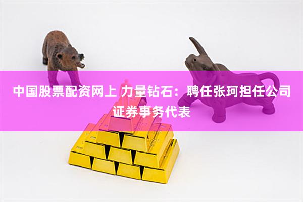 中国股票配资网上 力量钻石：聘任张珂担任公司证券事务代表