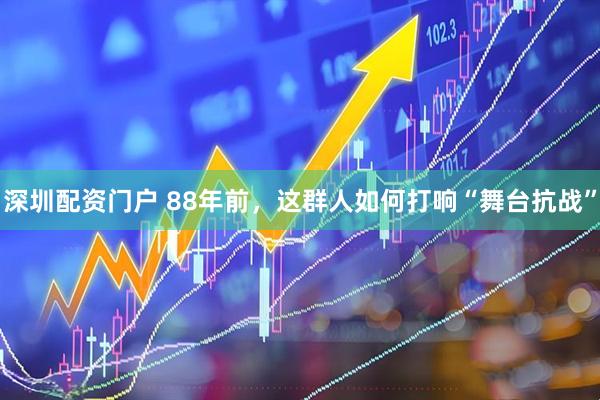 深圳配资门户 88年前，这群人如何打响“舞台抗战”