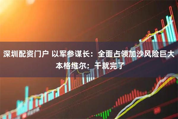 深圳配资门户 以军参谋长：全面占领加沙风险巨大 本格维尔：干就完了