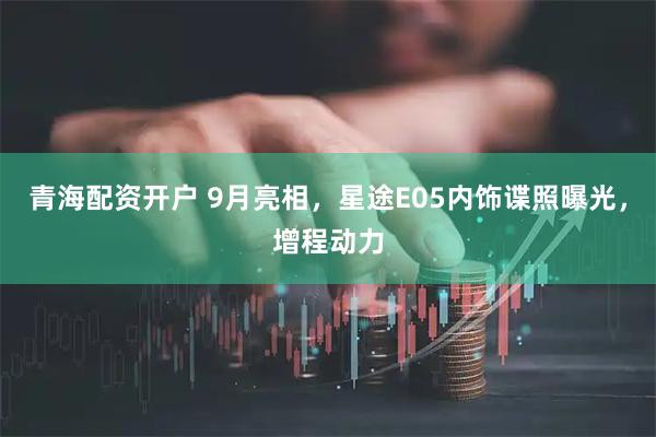 青海配资开户 9月亮相，星途E05内饰谍照曝光，增程动力