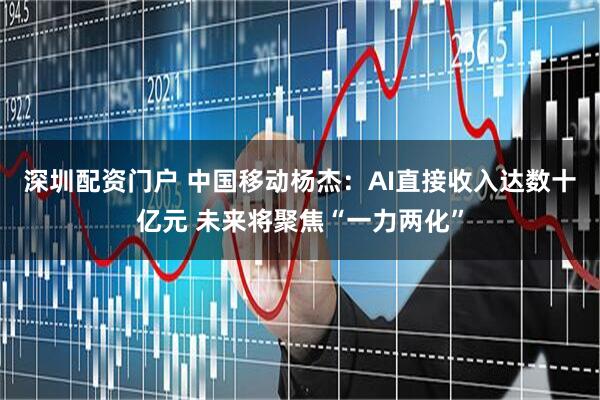 深圳配资门户 中国移动杨杰：AI直接收入达数十亿元 未来将聚焦“一力两化”