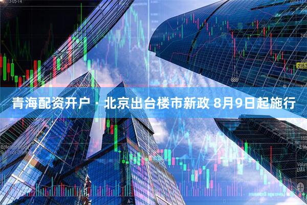 青海配资开户 · 北京出台楼市新政 8月9日起施行