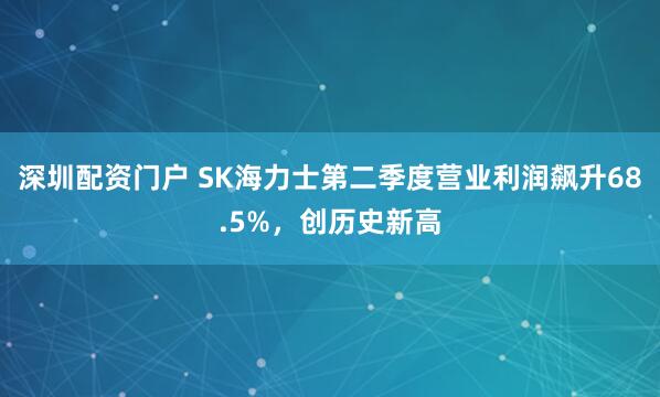 深圳配资门户 SK海力士第二季度营业利润飙升68.5%，创历史新高