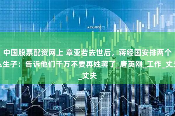 中国股票配资网上 章亚若去世后，蒋经国安排两个私生子：告诉他们千万不要再姓蒋了_唐英刚_工作_丈夫