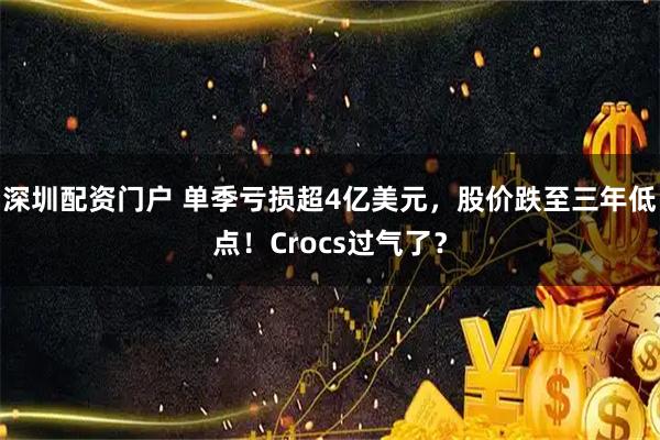 深圳配资门户 单季亏损超4亿美元，股价跌至三年低点！Crocs过气了？